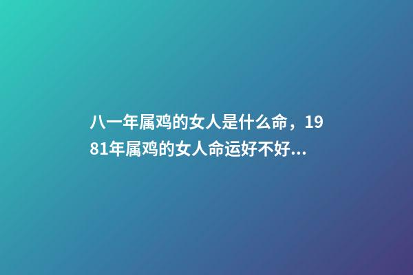 八一年属鸡的女人是什么命，1981年属鸡的女人命运好不好 81年属鸡女人一生的命运如何，属鸡的女人1981年农历12月3日出生,-第1张-观点-玄机派